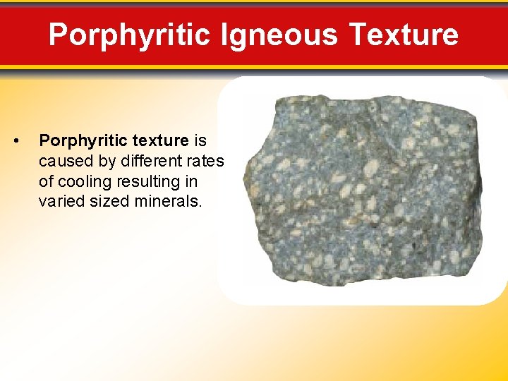 Porphyritic Igneous Texture • Porphyritic texture is caused by different rates of cooling resulting