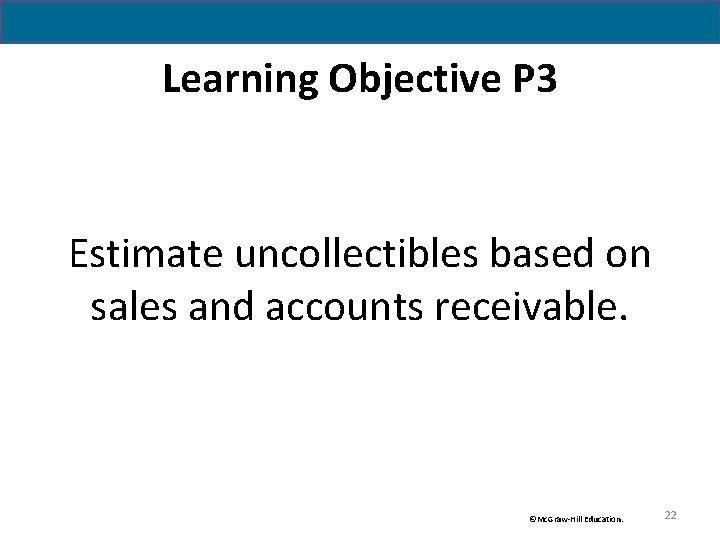 Learning Objective P 3 Estimate uncollectibles based on sales and accounts receivable. ©Mc. Graw-Hill