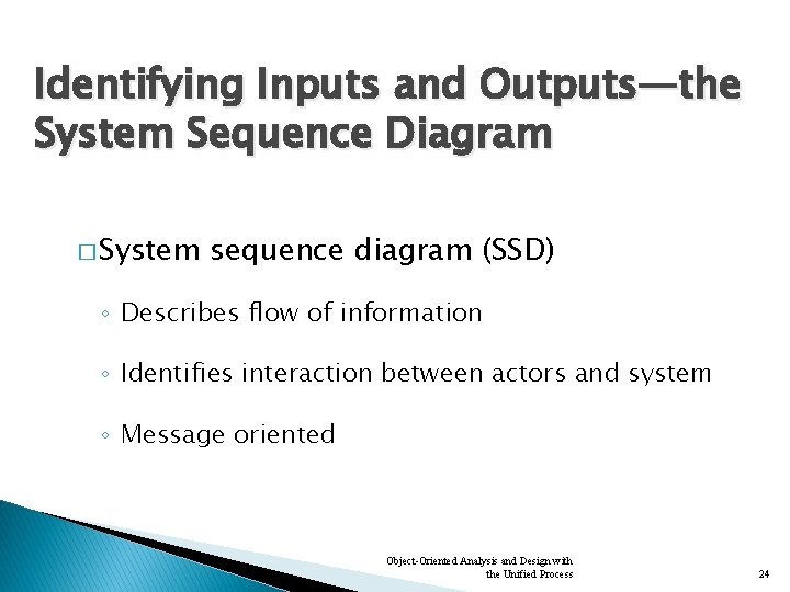 Identifying Inputs and Outputs—the System Sequence Diagram � System sequence diagram (SSD) ◦ Describes