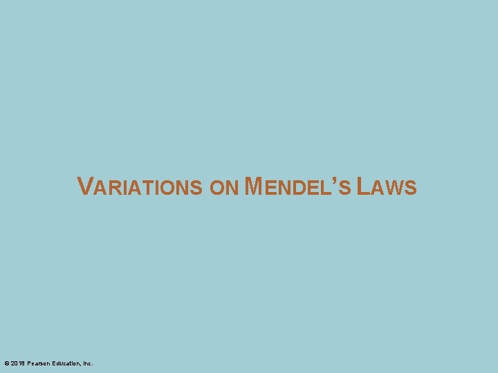 VARIATIONS ON MENDEL’S LAWS © 2018 Pearson Education, Inc. 