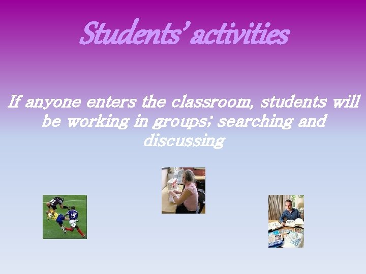 Students’ activities If anyone enters the classroom, students will be working in groups; searching