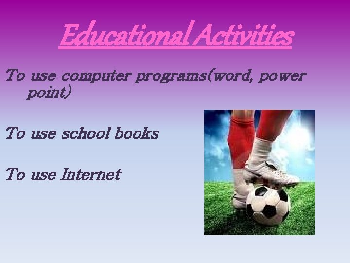 Educational Activities To use computer programs(word, power point) To use school books To use