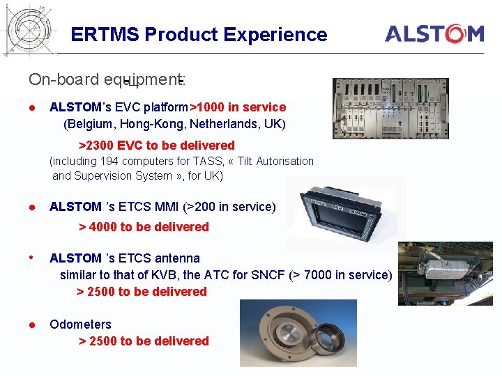 ERTMS Product Experience On-board equipment: l ALSTOM’s EVC platform>1000 in service (Belgium, Hong-Kong, Netherlands,