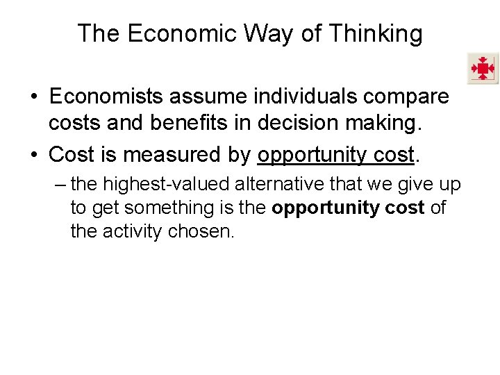 The Economic Way of Thinking • Economists assume individuals compare costs and benefits in