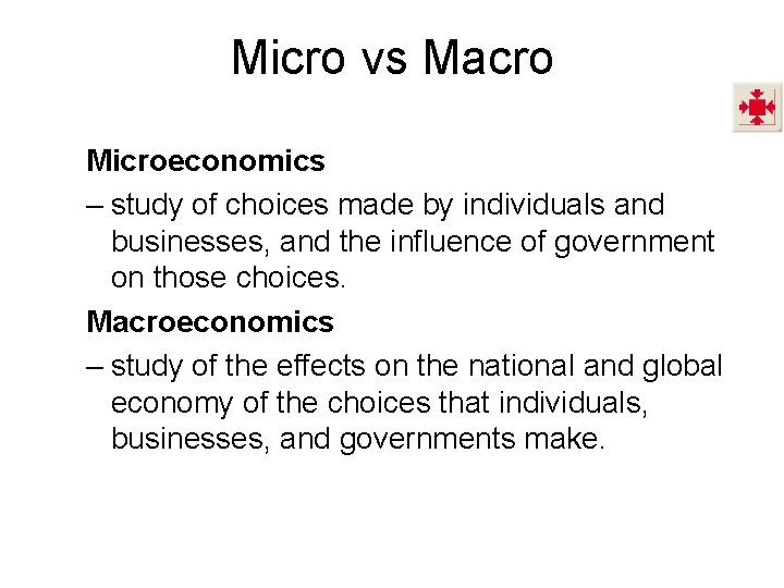 Micro vs Macro Microeconomics – study of choices made by individuals and businesses, and