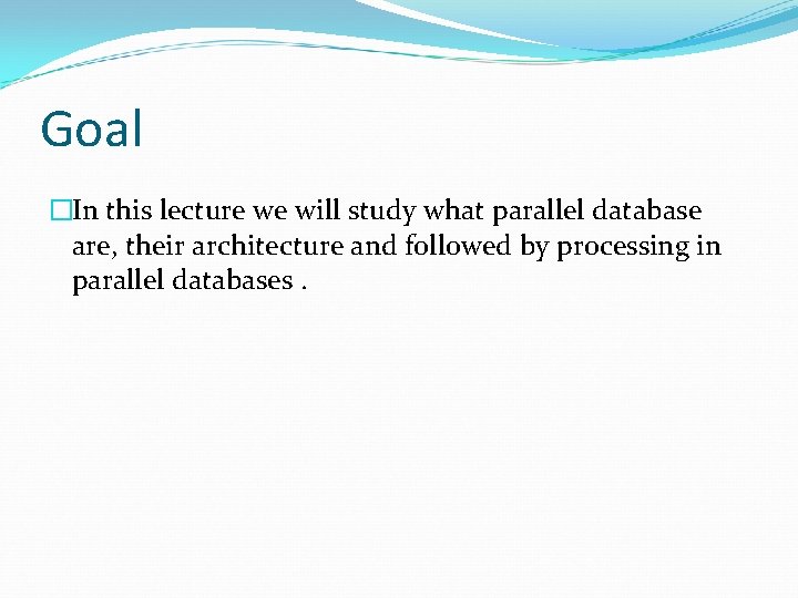 Goal �In this lecture we will study what parallel database are, their architecture and Goal �In this lecture we will study what parallel database are, their architecture and