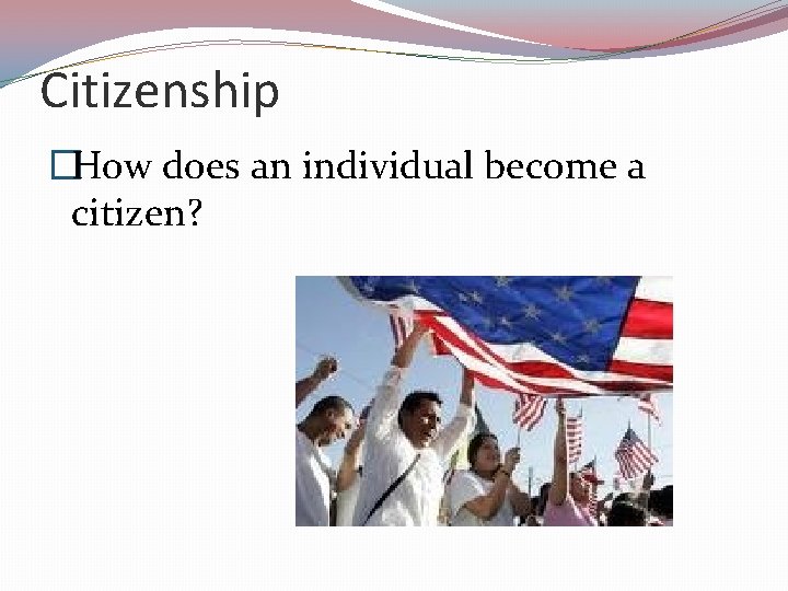 Citizenship �How does an individual become a citizen? 