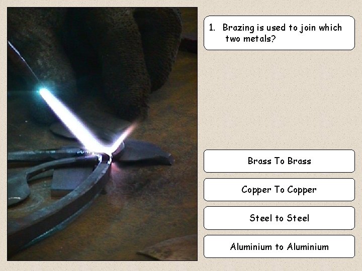 1. Brazing is used to join which two metals? Brass To Brass Copper To