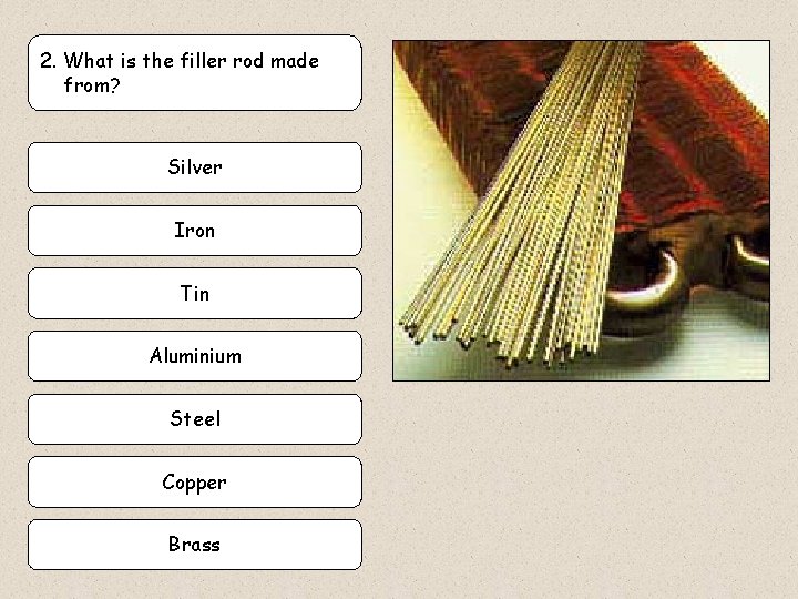 2. What is the filler rod made from? Silver Iron Tin Aluminium Steel Copper