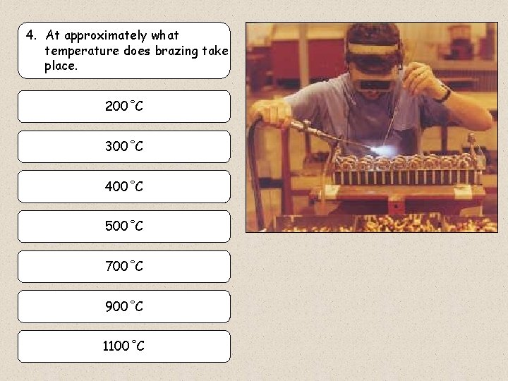 4. At approximately what temperature does brazing take place. 200˚C 300˚C 400˚C 500˚C 700˚C