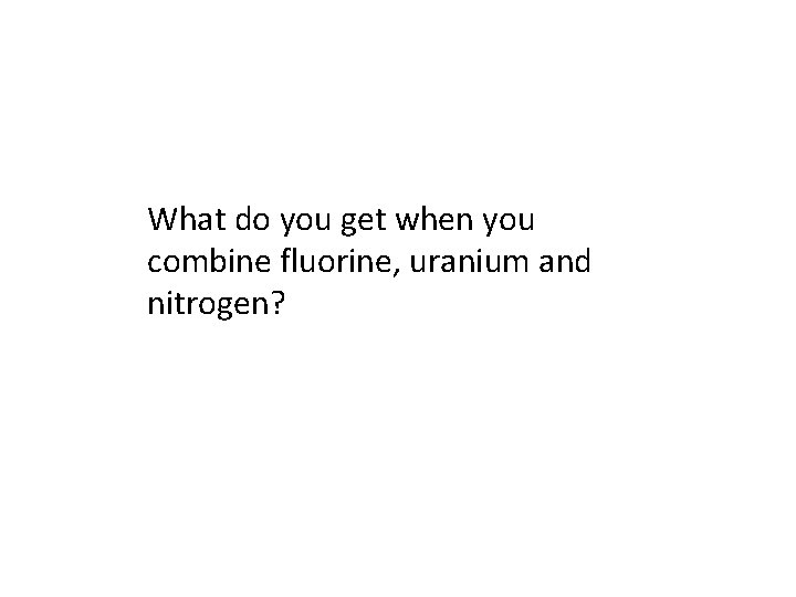 What do you get when you combine fluorine, uranium and nitrogen? 