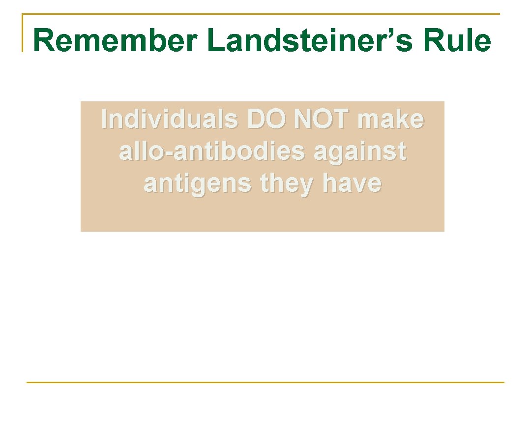 Remember Landsteiner’s Rule Individuals DO NOT make allo-antibodies against antigens they have 