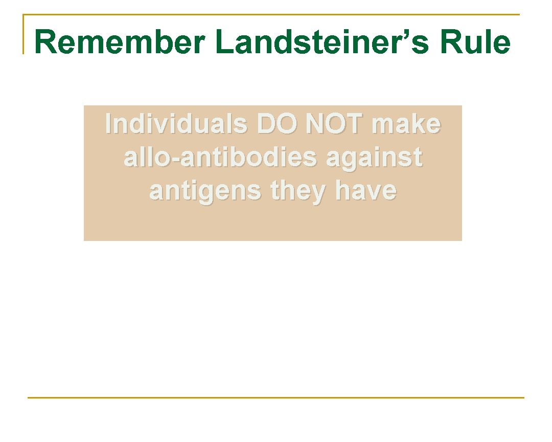 Remember Landsteiner’s Rule Individuals DO NOT make allo-antibodies against antigens they have Remember Landsteiner’s Rule Individuals DO NOT make allo-antibodies against antigens they have