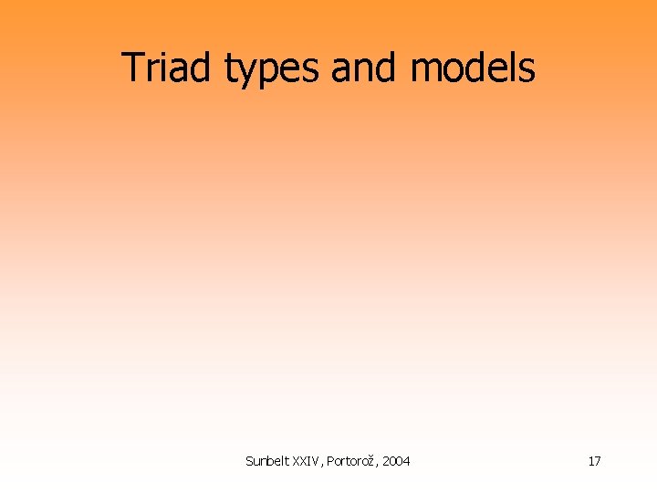Triad types and models Sunbelt XXIV, Portorož, 2004 17 
