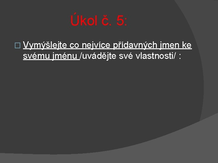 Úkol č. 5: � Vymýšlejte co nejvíce přídavných jmen ke svému jménu /uvádějte své