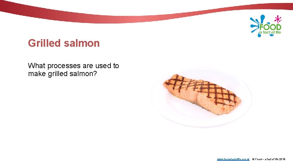 Grilled salmon What processes are used to make grilled salmon? www. foodafactoflife. org. uk