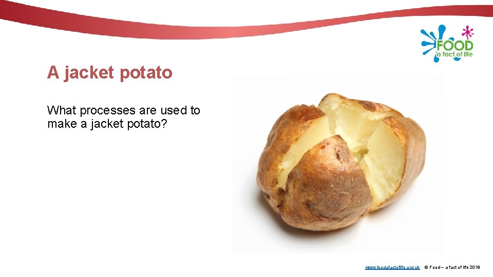 A jacket potato What processes are used to make a jacket potato? www. foodafactoflife.