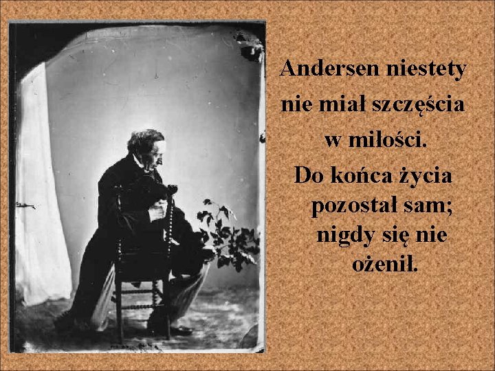 Andersen niestety nie miał szczęścia w miłości. Do końca życia pozostał sam; nigdy się