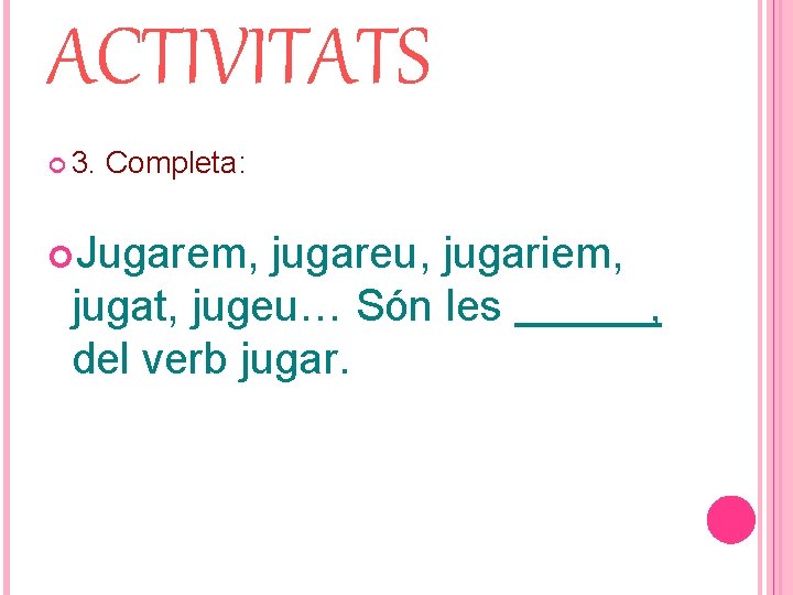 ACTIVITATS 3. Completa: Jugarem, jugareu, jugariem, jugat, jugeu… Són les , del verb jugar.