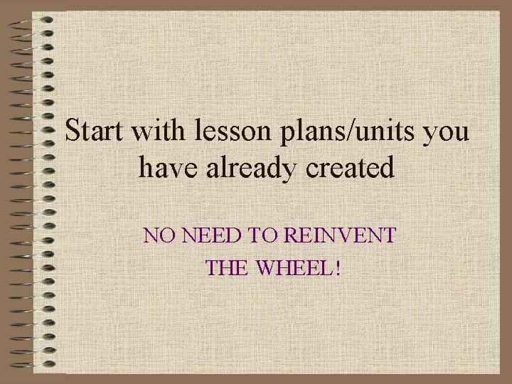 Start with lesson plans/units you have already created NO NEED TO REINVENT THE WHEEL!