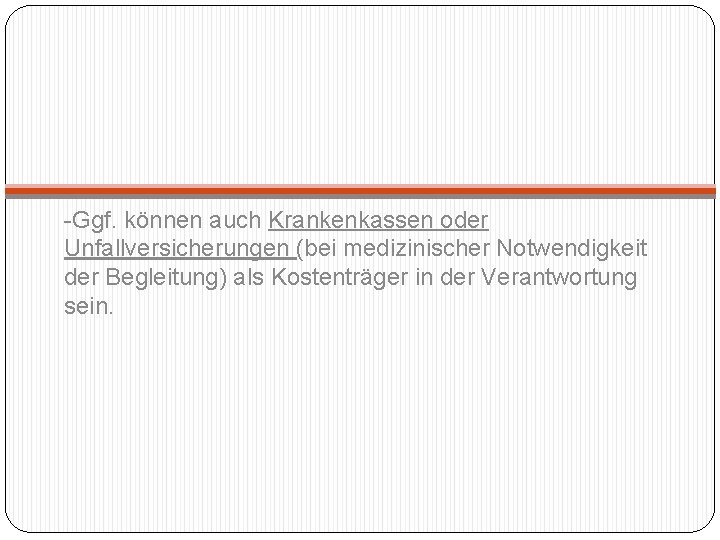 -Ggf. können auch Krankenkassen oder Unfallversicherungen (bei medizinischer Notwendigkeit der Begleitung) als Kostenträger in