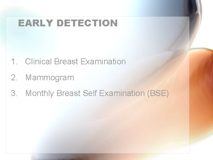 EARLY DETECTION 1. Clinical Breast Examination 2. Mammogram 3. Monthly Breast Self Examination (BSE)