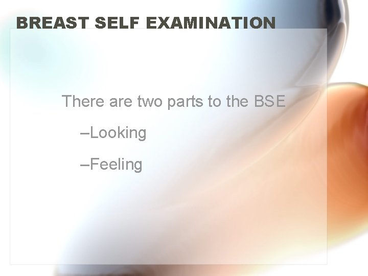 BREAST SELF EXAMINATION There are two parts to the BSE –Looking –Feeling 