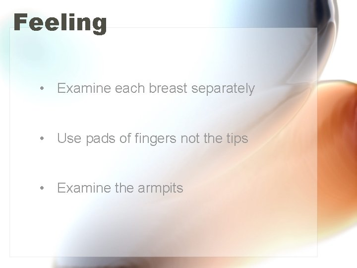 Feeling • Examine each breast separately • Use pads of fingers not the tips