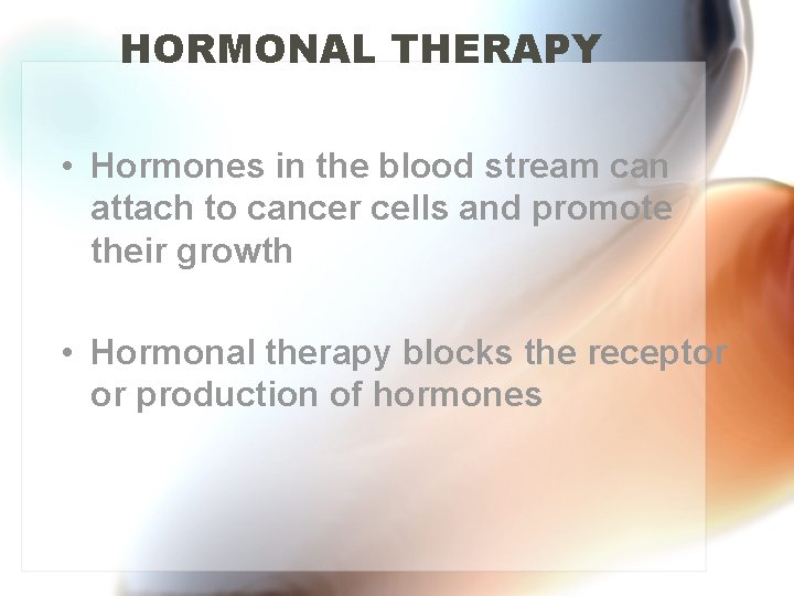 HORMONAL THERAPY • Hormones in the blood stream can attach to cancer cells and