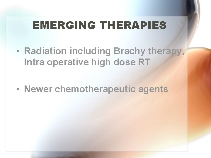 EMERGING THERAPIES • Radiation including Brachy therapy, Intra operative high dose RT • Newer