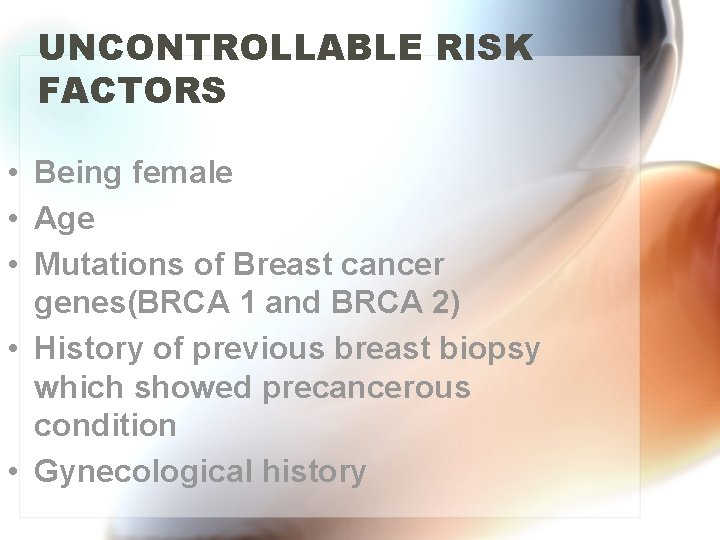 UNCONTROLLABLE RISK FACTORS • Being female • Age • Mutations of Breast cancer genes(BRCA