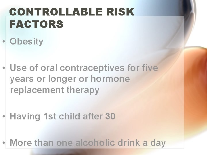 CONTROLLABLE RISK FACTORS • Obesity • Use of oral contraceptives for five years or
