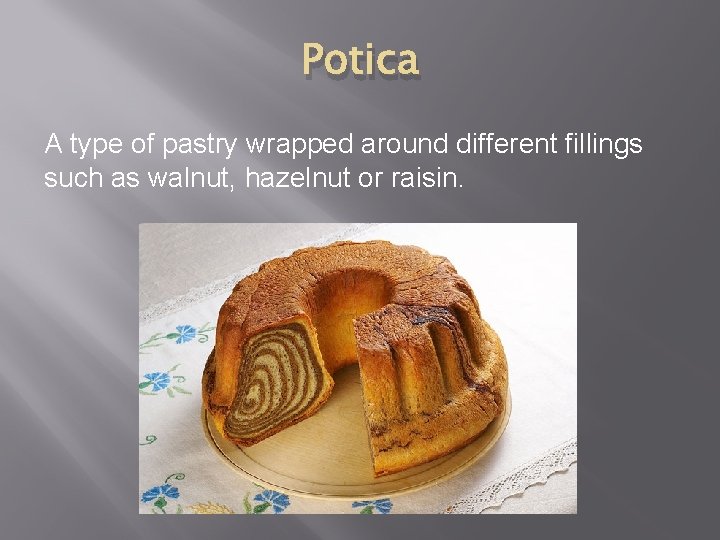 Potica A type of pastry wrapped around different fillings such as walnut, hazelnut or