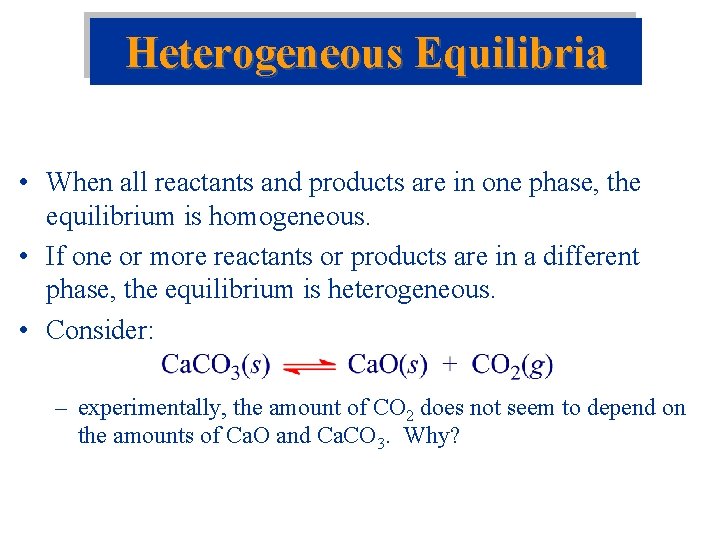 Heterogeneous Equilibria • When all reactants and products are in one phase, the equilibrium