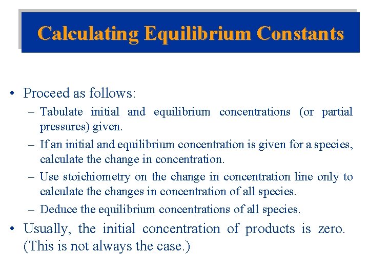 Calculating Equilibrium Constants • Proceed as follows: – Tabulate initial and equilibrium concentrations (or