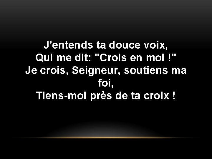 J'entends ta douce voix, Qui me dit: "Crois en moi !" Je crois, Seigneur, J'entends ta douce voix, Qui me dit: "Crois en moi !" Je crois, Seigneur,