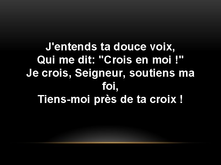 J'entends ta douce voix, Qui me dit: "Crois en moi !" Je crois, Seigneur,