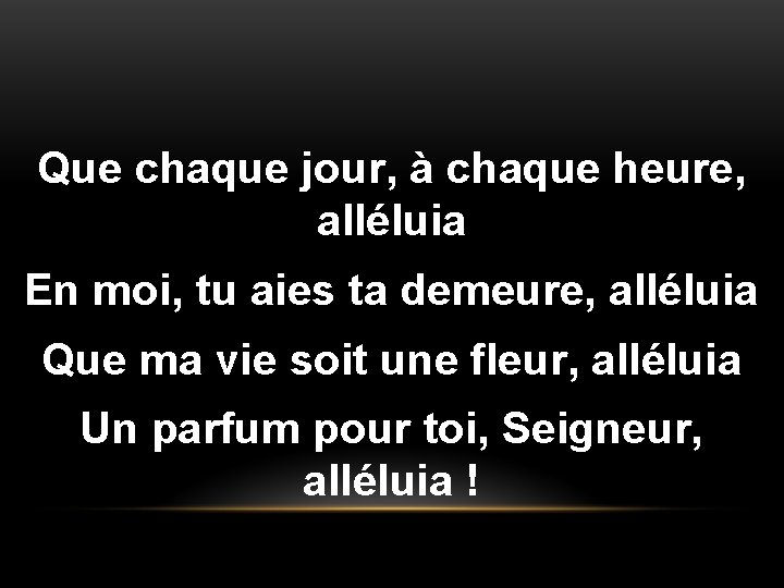 Que chaque jour, à chaque heure, alléluia En moi, tu aies ta demeure, alléluia Que chaque jour, à chaque heure, alléluia En moi, tu aies ta demeure, alléluia