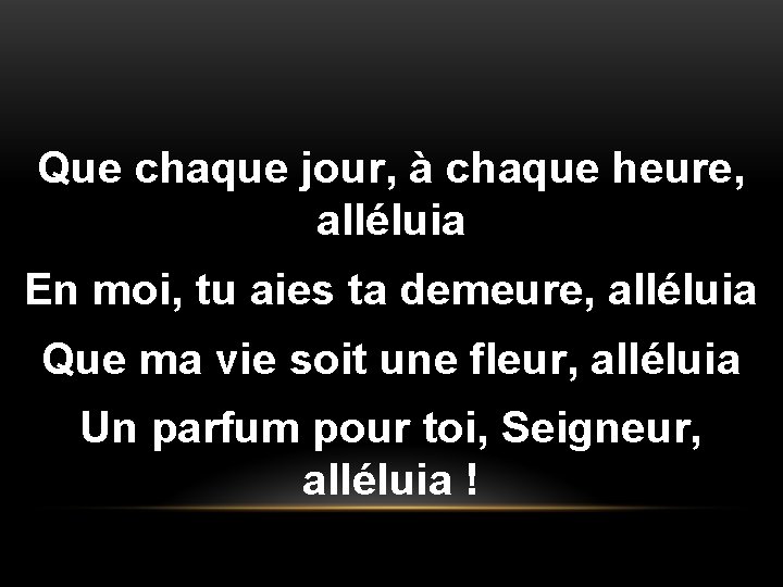 Que chaque jour, à chaque heure, alléluia En moi, tu aies ta demeure, alléluia