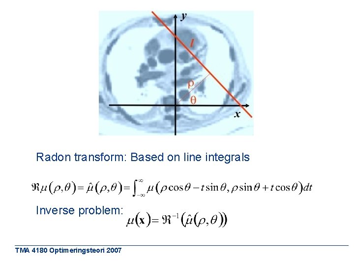 Radon transform: Based on line integrals Inverse problem: TMA 4180 Optimeringsteori 2007 