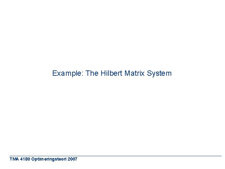 Example: The Hilbert Matrix System TMA 4180 Optimeringsteori 2007 