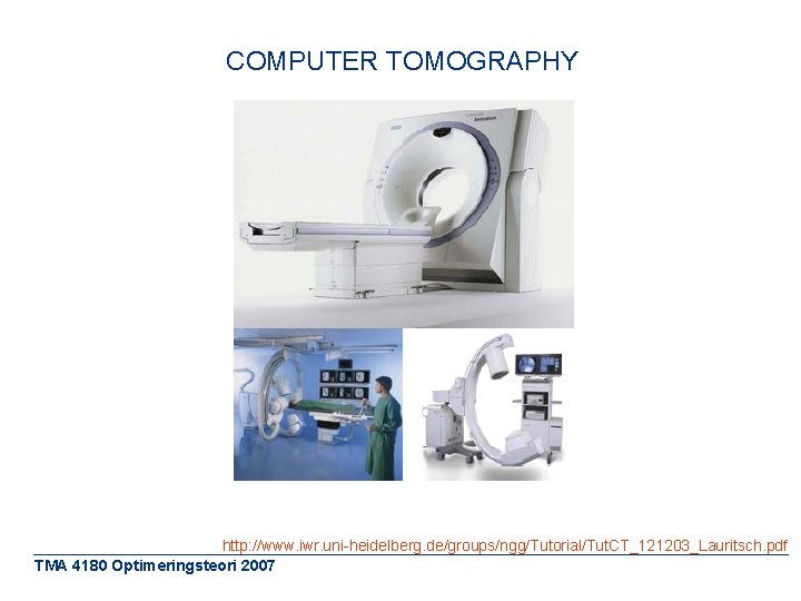 COMPUTER TOMOGRAPHY http: //www. iwr. uni-heidelberg. de/groups/ngg/Tutorial/Tut. CT_121203_Lauritsch. pdf TMA 4180 Optimeringsteori 2007 