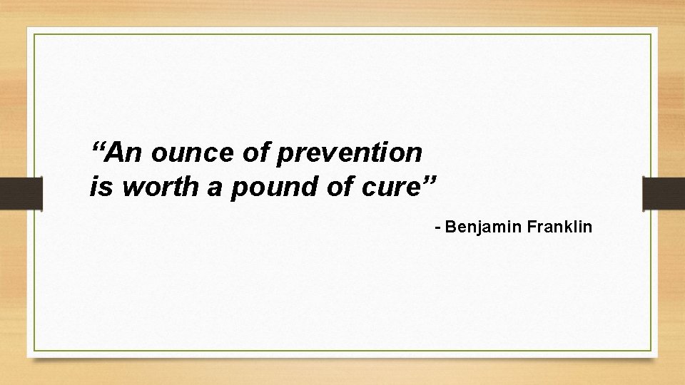 “An ounce of prevention is worth a pound of cure” - Benjamin Franklin 