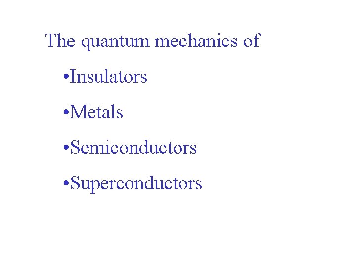 The quantum mechanics of • Insulators • Metals • Semiconductors • Superconductors 
