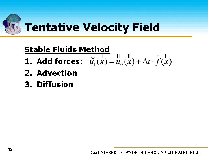 Tentative Velocity Field Stable Fluids Method 1. Add forces: 2. Advection 3. Diffusion 12