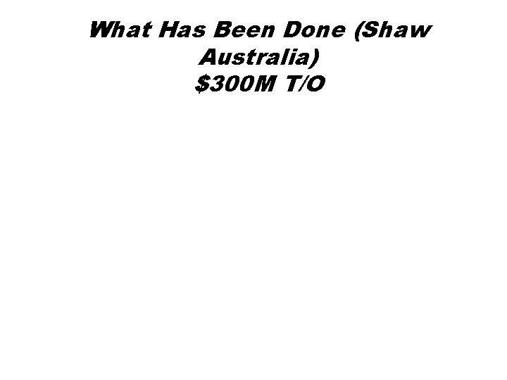 What Has Been Done (Shaw Australia) $300 M T/O 