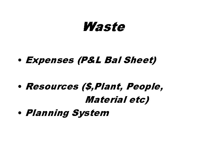 Waste • Expenses (P&L Bal Sheet) • Resources ($, Plant, People, Material etc) •