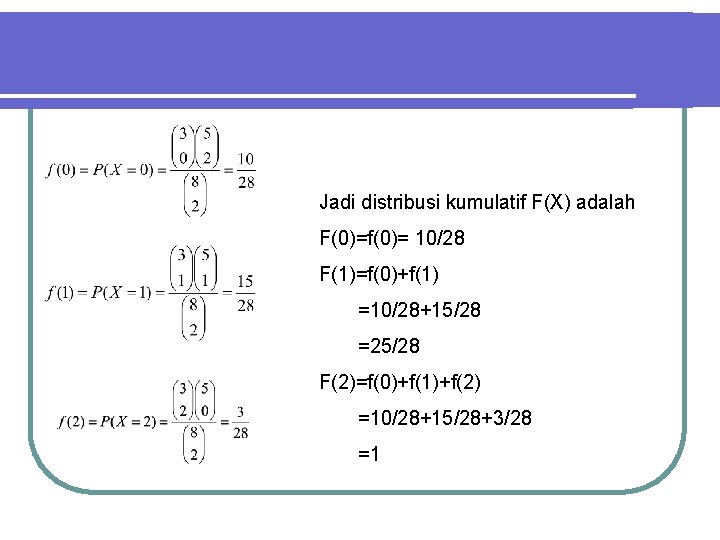 Jadi distribusi kumulatif F(X) adalah F(0)=f(0)= 10/28 F(1)=f(0)+f(1) =10/28+15/28 =25/28 F(2)=f(0)+f(1)+f(2) =10/28+15/28+3/28 =1 