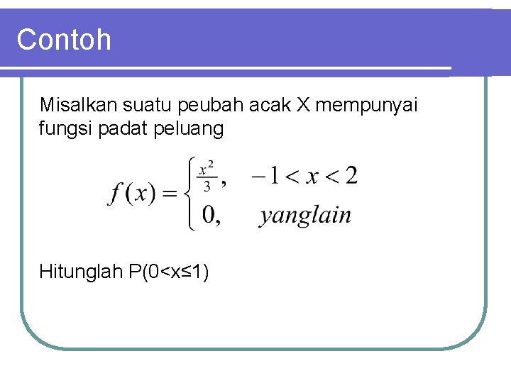 Contoh Misalkan suatu peubah acak X mempunyai fungsi padat peluang Hitunglah P(0<x≤ 1) 