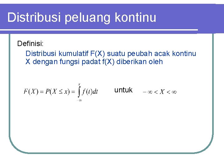 Distribusi peluang kontinu Definisi: Distribusi kumulatif F(X) suatu peubah acak kontinu X dengan fungsi